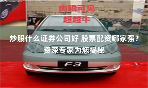 炒股什么证券公司好 股票配资哪家强？资深专家为您揭秘