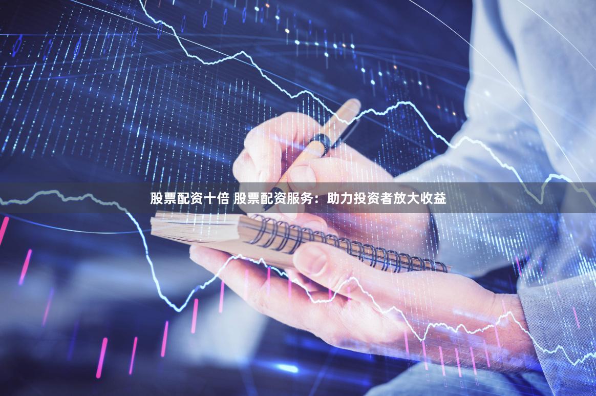 股票配资十倍 股票配资服务：助力投资者放大收益