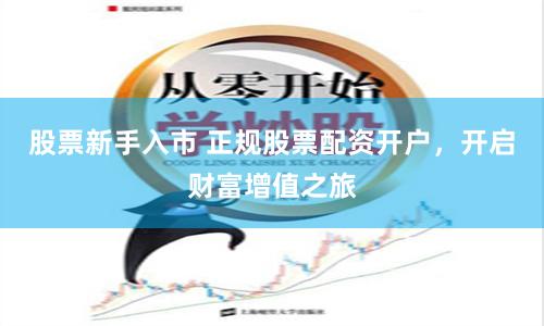 股票新手入市 正规股票配资开户，开启财富增值之旅