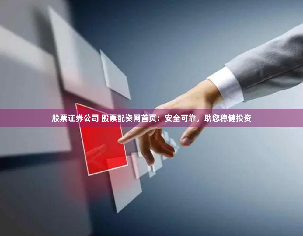 股票证券公司 股票配资网首页：安全可靠，助您稳健投资