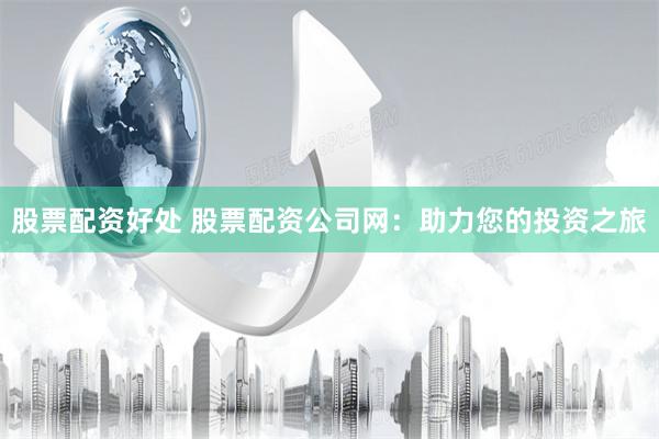 股票配资好处 股票配资公司网：助力您的投资之旅