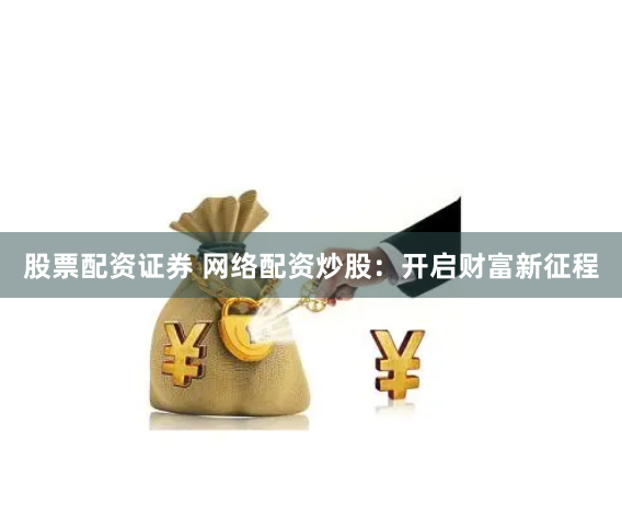 股票配资证券 网络配资炒股：开启财富新征程