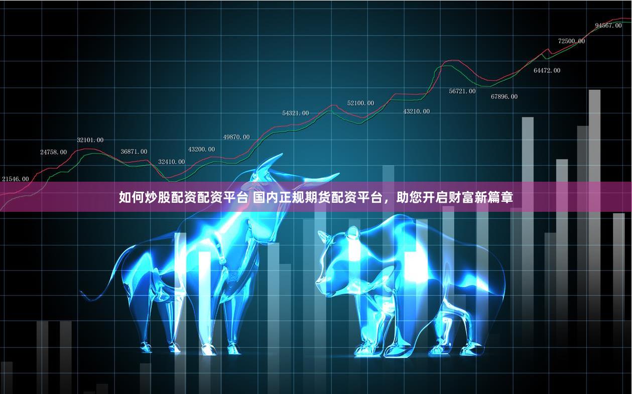 如何炒股配资配资平台 国内正规期货配资平台，助您开启财富新篇章