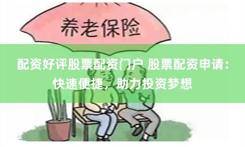 配资好评股票配资门户 股票配资申请：快速便捷，助力投资梦想