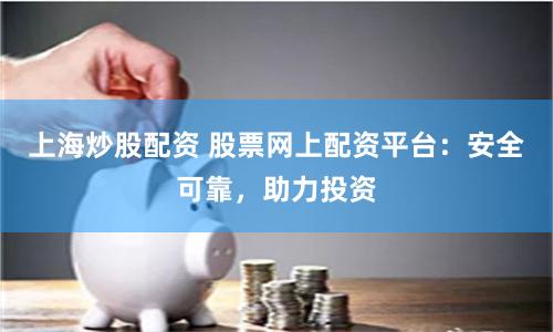 上海炒股配资 股票网上配资平台：安全可靠，助力投资