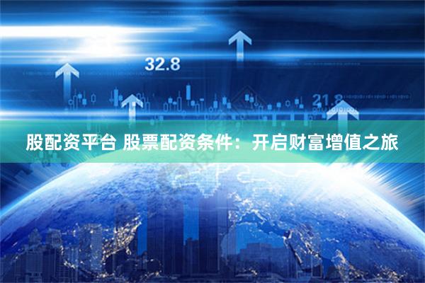 股配资平台 股票配资条件：开启财富增值之旅