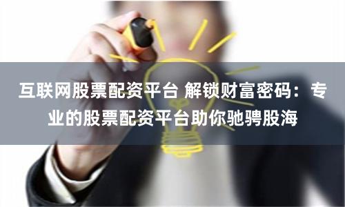 互联网股票配资平台 解锁财富密码：专业的股票配资平台助你驰骋股海