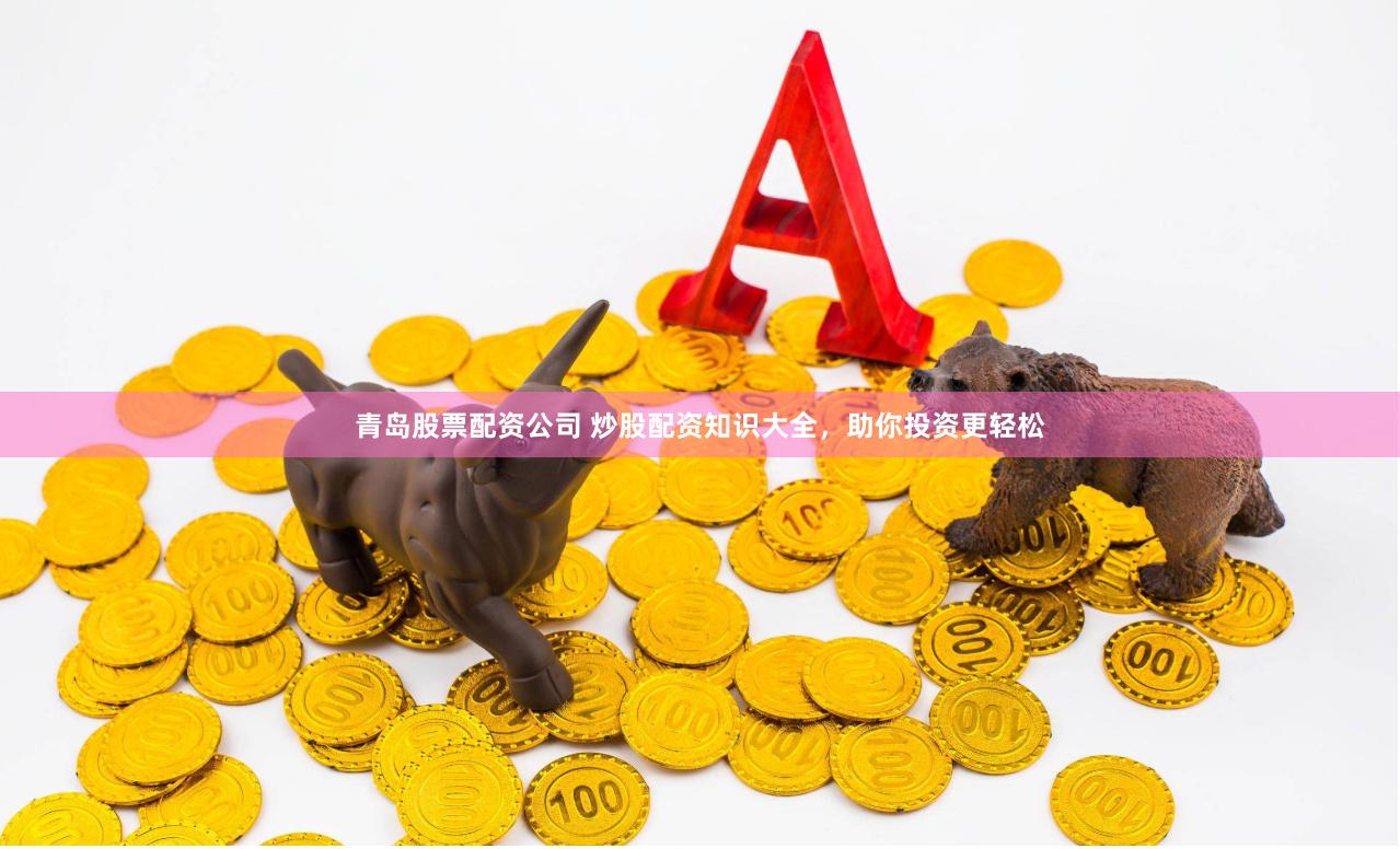 青岛股票配资公司 炒股配资知识大全，助你投资更轻松