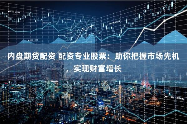 内盘期货配资 配资专业股票：助你把握市场先机，实现财富增长