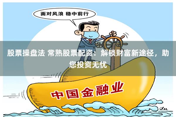 股票操盘法 常熟股票配资：解锁财富新途径，助您投资无忧
