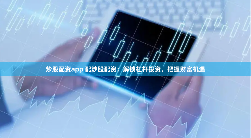 炒股配资app 配炒股配资：解锁杠杆投资，把握财富机遇