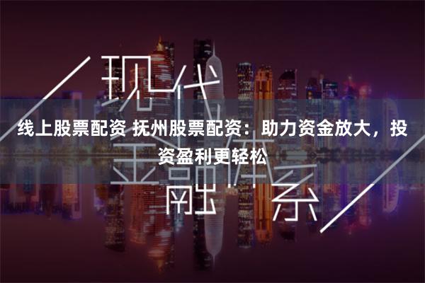线上股票配资 抚州股票配资：助力资金放大，投资盈利更轻松