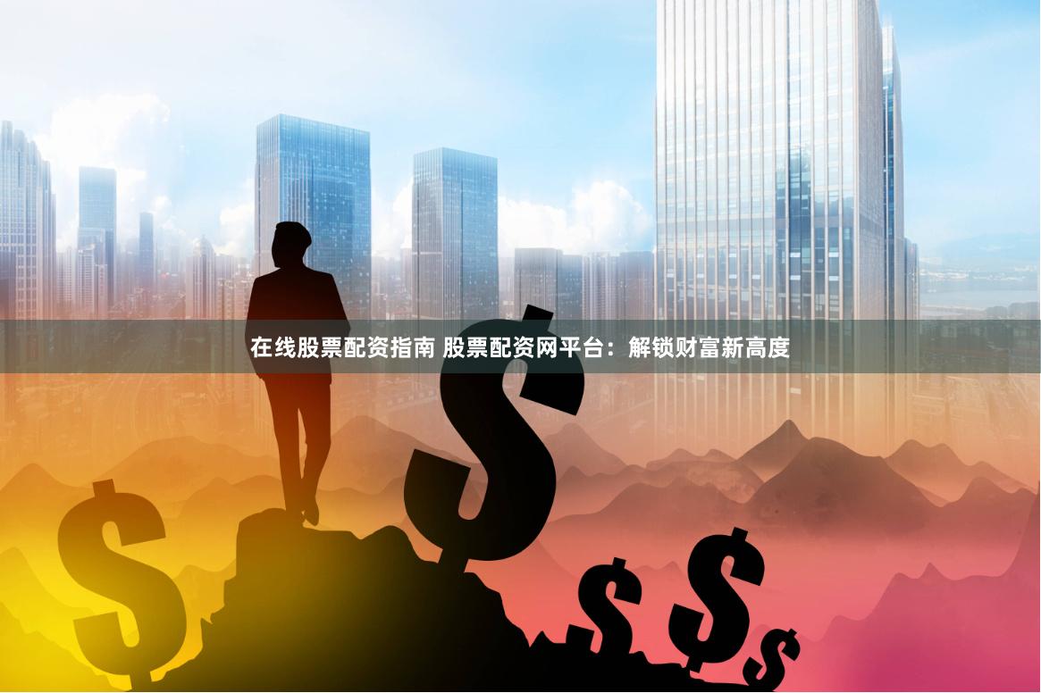 在线股票配资指南 股票配资网平台：解锁财富新高度