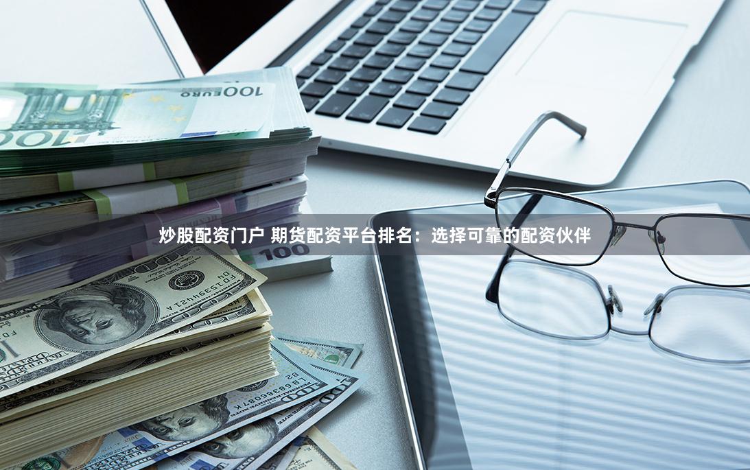 炒股配资门户 期货配资平台排名：选择可靠的配资伙伴