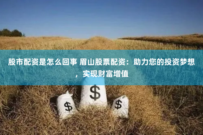 股市配资是怎么回事 眉山股票配资：助力您的投资梦想，实现财富增值