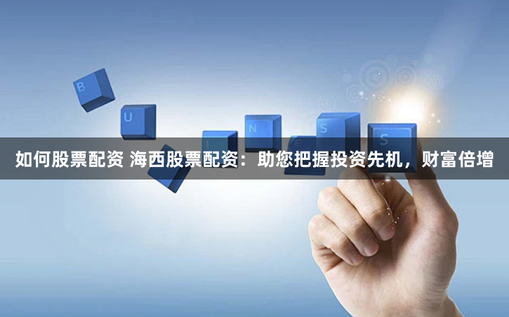 如何股票配资 海西股票配资：助您把握投资先机，财富倍增