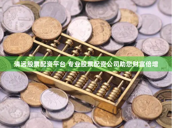 清远股票配资平台 专业股票配资公司助您财富倍增