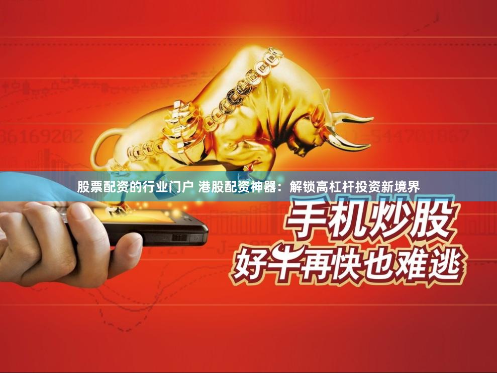 股票配资的行业门户 港股配资神器：解锁高杠杆投资新境界