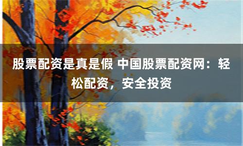 股票配资是真是假 中国股票配资网：轻松配资，安全投资