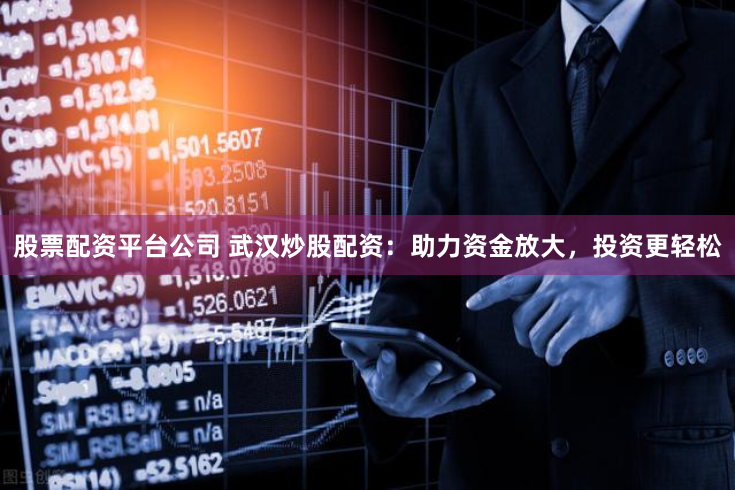 股票配资平台公司 武汉炒股配资：助力资金放大，投资更轻松