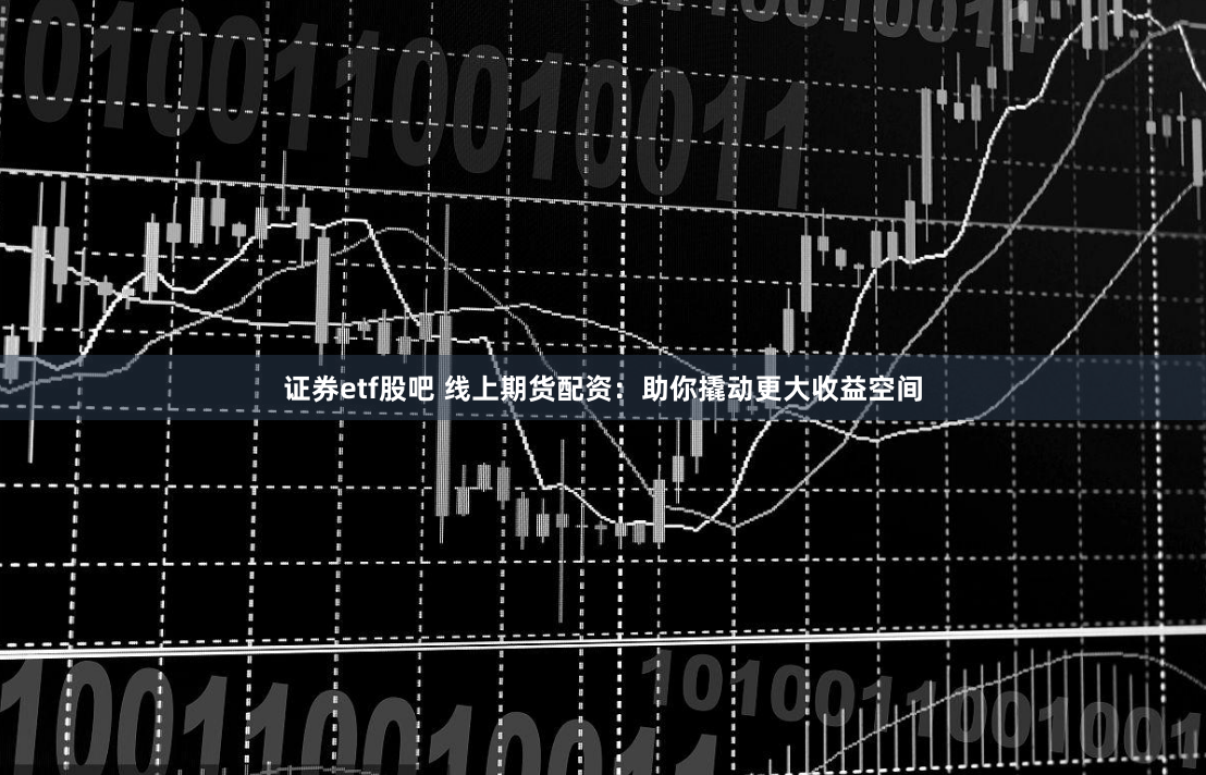 证券etf股吧 线上期货配资：助你撬动更大收益空间