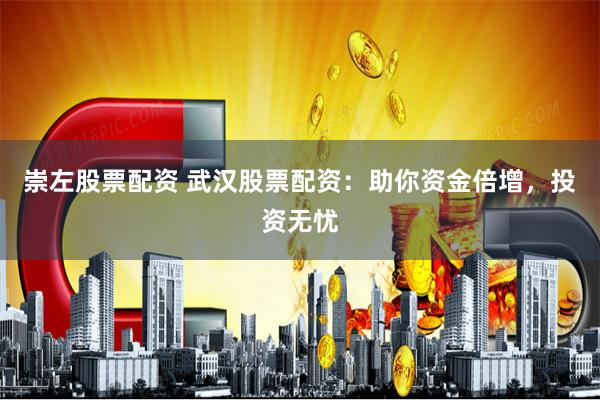 崇左股票配资 武汉股票配资：助你资金倍增，投资无忧