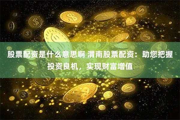 股票配资是什么意思啊 渭南股票配资：助您把握投资良机，实现财富增值