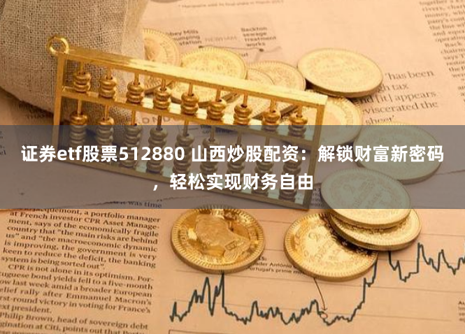 证券etf股票512880 山西炒股配资：解锁财富新密码，轻松实现财务自由