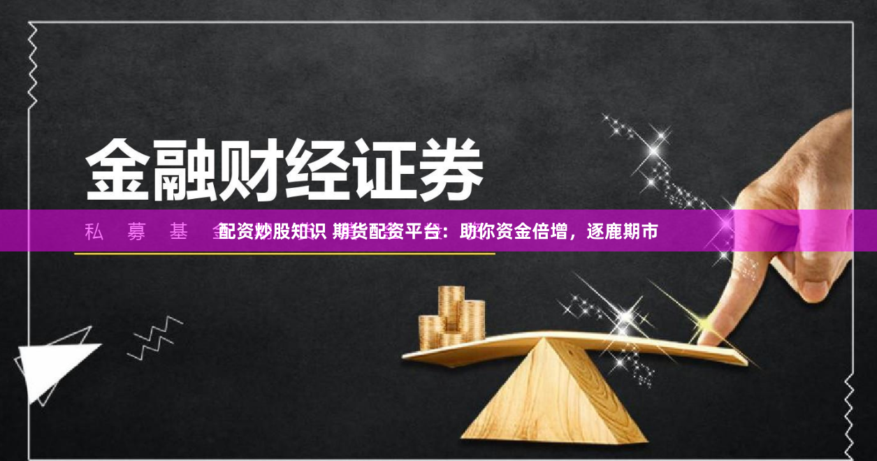 配资炒股知识 期货配资平台：助你资金倍增，逐鹿期市