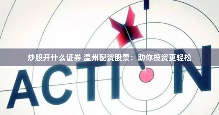 炒股开什么证券 温州配资股票：助你投资更轻松