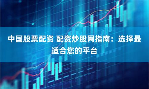 中国股票配资 配资炒股网指南：选择最适合您的平台