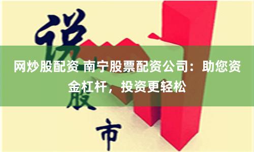 网炒股配资 南宁股票配资公司：助您资金杠杆，投资更轻松