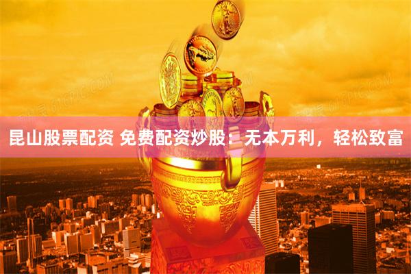 昆山股票配资 免费配资炒股：无本万利，轻松致富