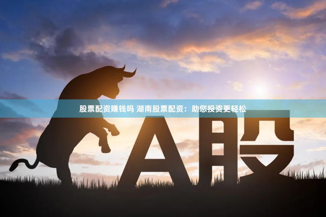股票配资赚钱吗 湖南股票配资：助您投资更轻松