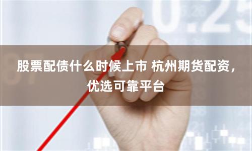 股票配债什么时候上市 杭州期货配资，优选可靠平台
