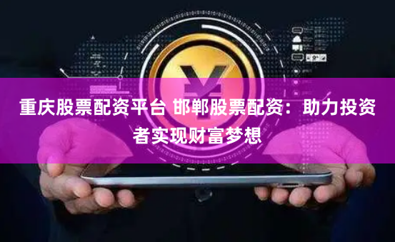 重庆股票配资平台 邯郸股票配资：助力投资者实现财富梦想