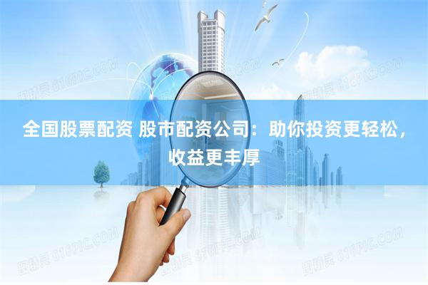 全国股票配资 股市配资公司：助你投资更轻松，收益更丰厚