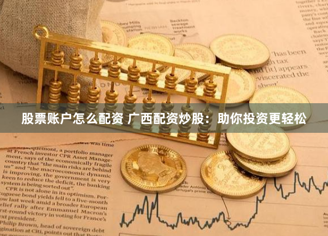 股票账户怎么配资 广西配资炒股：助你投资更轻松