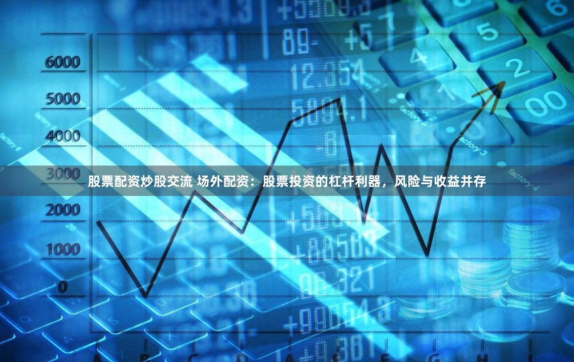 股票配资炒股交流 场外配资：股票投资的杠杆利器，风险与收益并存