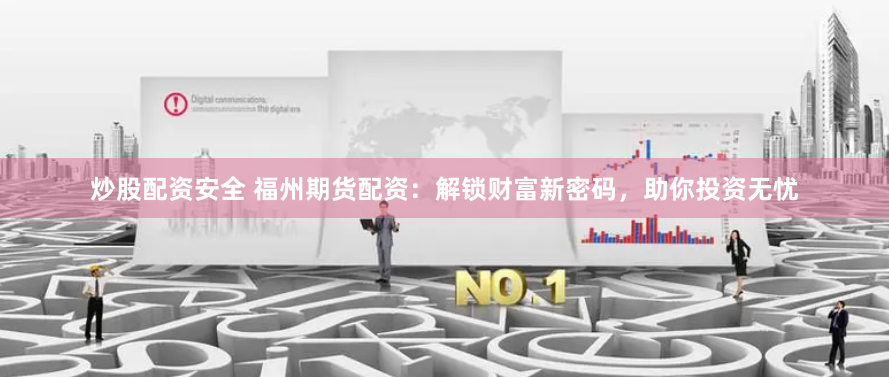 炒股配资安全 福州期货配资：解锁财富新密码，助你投资无忧