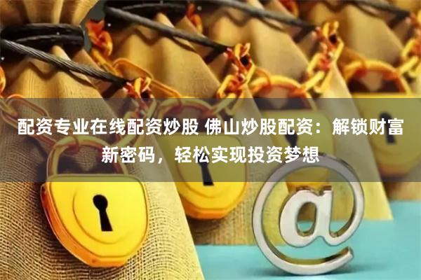 配资专业在线配资炒股 佛山炒股配资：解锁财富新密码，轻松实现投资梦想