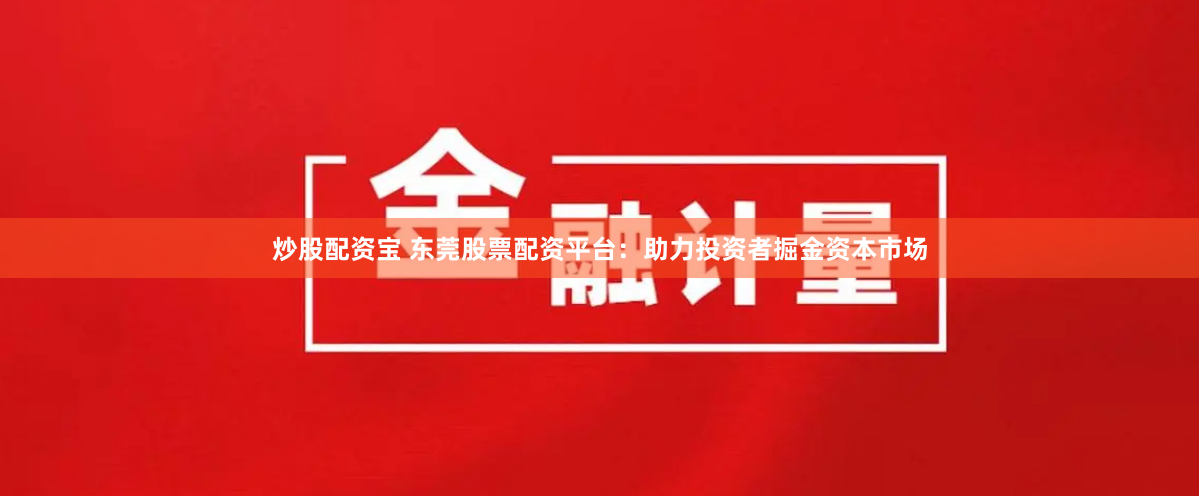 炒股配资宝 东莞股票配资平台：助力投资者掘金资本市场