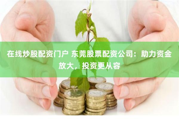 在线炒股配资门户 东莞股票配资公司：助力资金放大，投资更从容