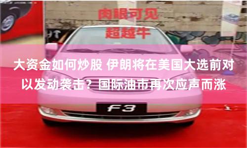 大资金如何炒股 伊朗将在美国大选前对以发动袭击？国际油市再次应声而涨