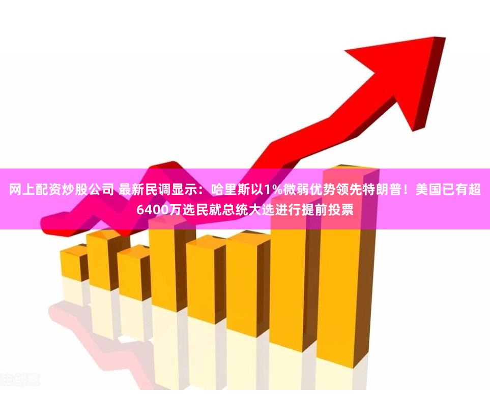 网上配资炒股公司 最新民调显示：哈里斯以1%微弱优势领先特朗普！美国已有超6400万选民就总统大选进行提前投票