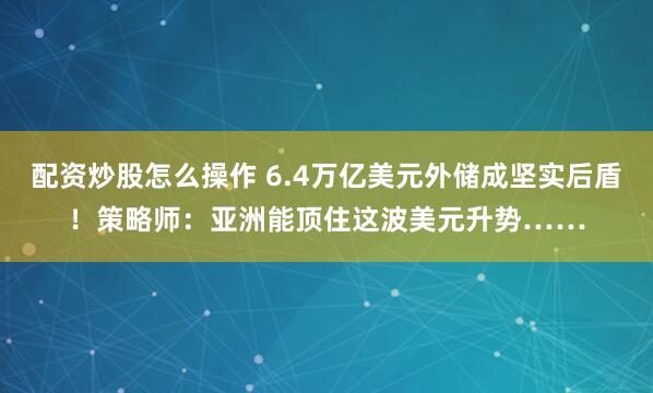 配资炒股怎么操作 6.4万亿美元外储成坚实后盾！策略师：亚洲能顶住这波美元升势……