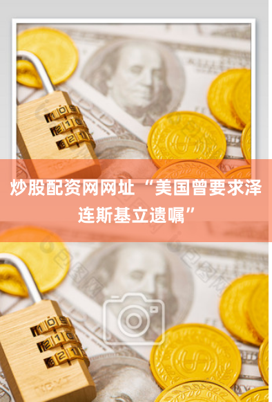 炒股配资网网址 “美国曾要求泽连斯基立遗嘱”