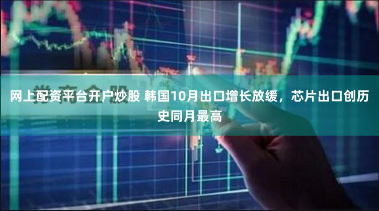 网上配资平台开户炒股 韩国10月出口增长放缓，芯片出口创历史同月最高