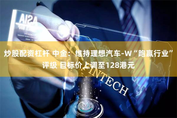 炒股配资杠杆 中金：维持理想汽车-W“跑赢行业”评级 目标价上调至128港元