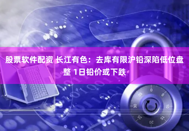 股票软件配资 长江有色：去库有限沪铅深陷低位盘整 1日铅价或下跌